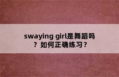 swaying girl是舞蹈吗？如何正确练习？